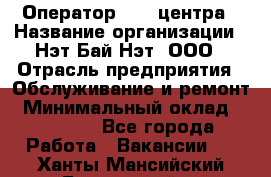 Оператор Call-центра › Название организации ­ Нэт Бай Нэт, ООО › Отрасль предприятия ­ Обслуживание и ремонт › Минимальный оклад ­ 14 000 - Все города Работа » Вакансии   . Ханты-Мансийский,Белоярский г.